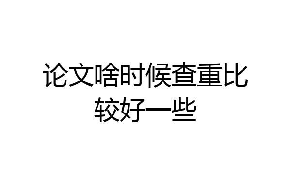 论文啥时候查重比较好一些