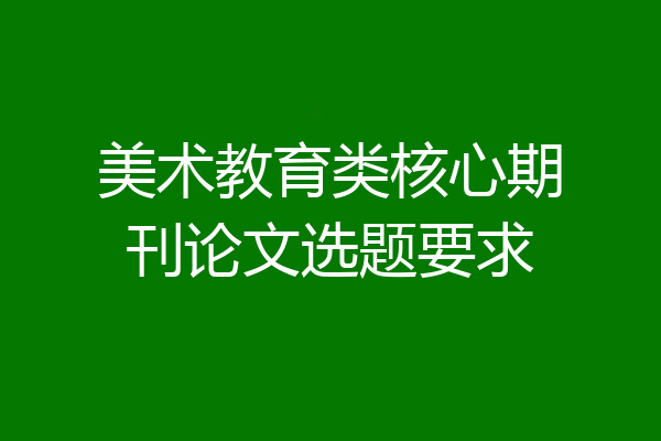 美术教育类核心期刊论文选题要求