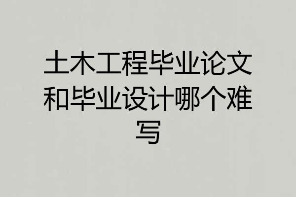 土木工程毕业论文和毕业设计哪个难写