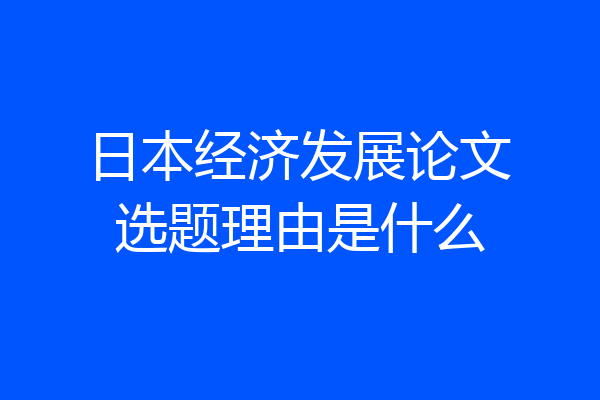 日本经济发展论文选题理由是什么