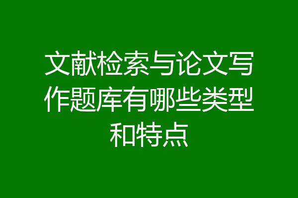 文献检索与论文写作题库有哪些类型和特点
