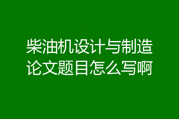 柴油机设计与制造论文题目怎么写啊