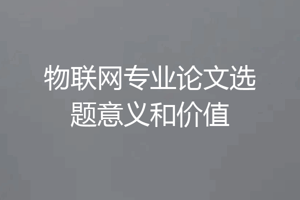 物联网专业论文选题意义和价值