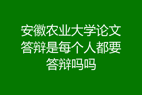 安徽农业大学论文答辩是每个人都要答辩吗吗