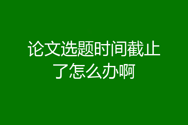 论文选题时间截止了怎么办啊
