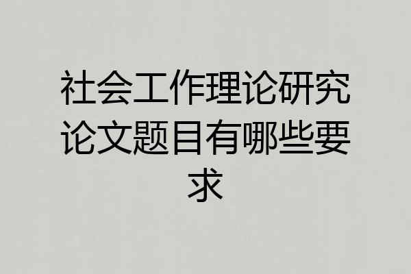 社会工作理论研究论文题目有哪些要求