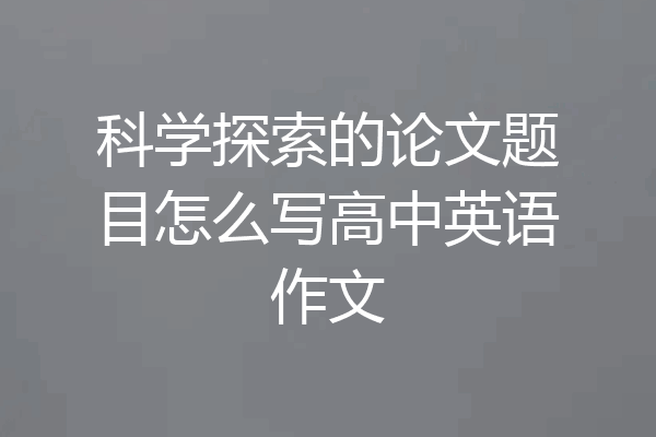 科学探索的论文题目怎么写高中英语作文