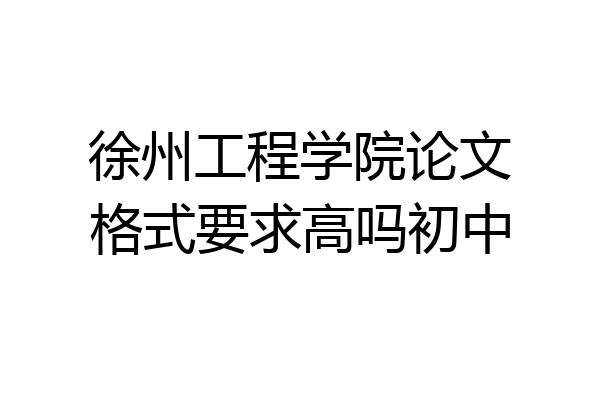 徐州工程学院论文格式要求高吗初中