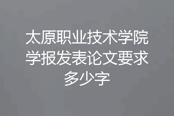 太原职业技术学院学报发表论文要求多少字