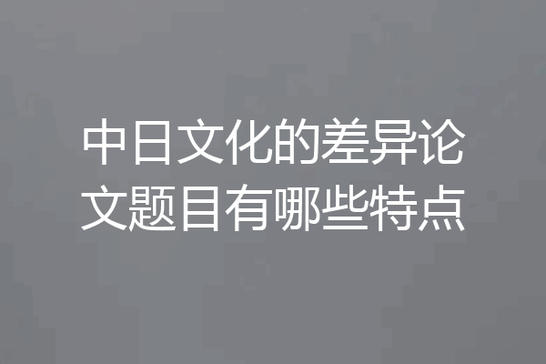 中日文化的差异论文题目有哪些特点