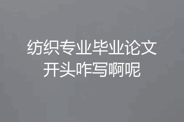 纺织专业毕业论文开头咋写啊呢