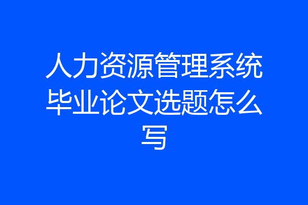 人力资源管理系统毕业论文选题怎么写