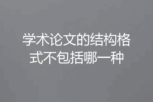 学术论文的结构格式不包括哪一种