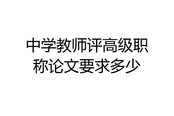 中学教师评高级职称论文要求多少