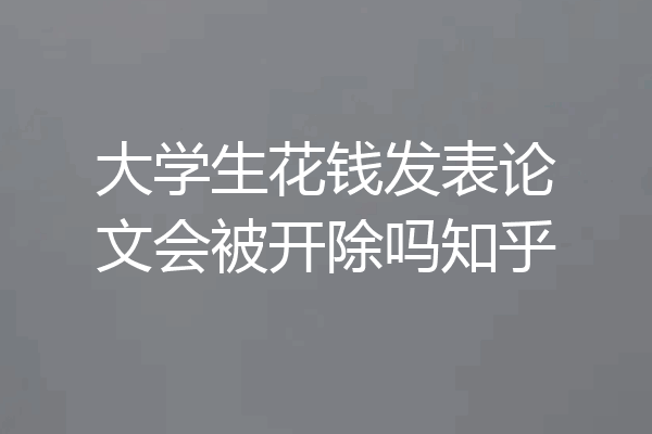 大学生花钱发表论文会被开除吗知乎