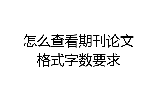 怎么查看期刊论文格式字数要求