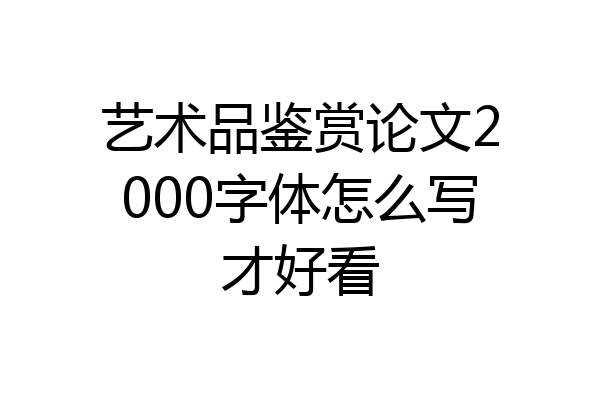 艺术品鉴赏论文2000字体怎么写才好看
