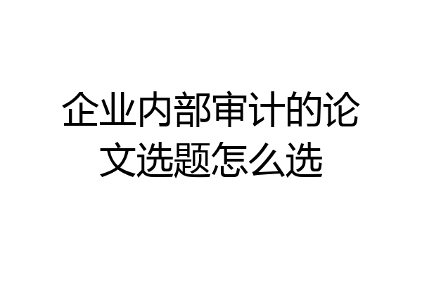 企业内部审计的论文选题怎么选