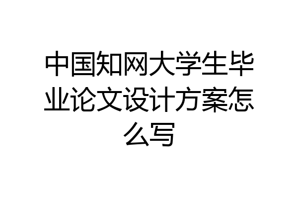 中国知网大学生毕业论文设计方案怎么写