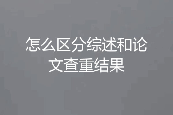 怎么区分综述和论文查重结果