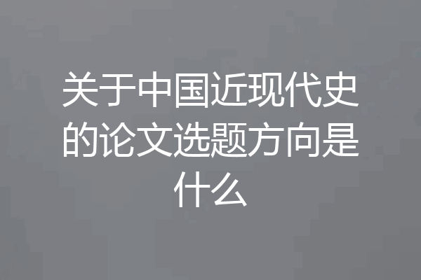 关于中国近现代史的论文选题方向是什么