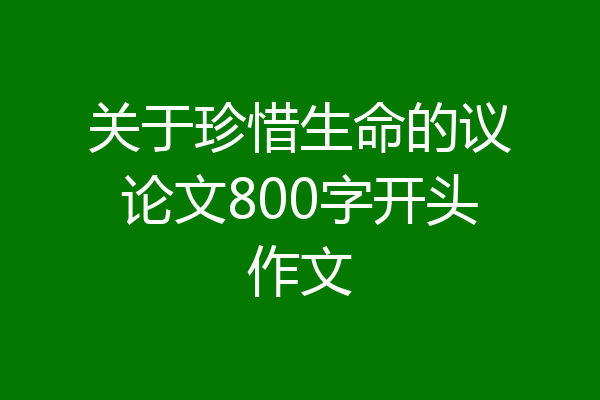 关于珍惜生命的议论文800字开头作文