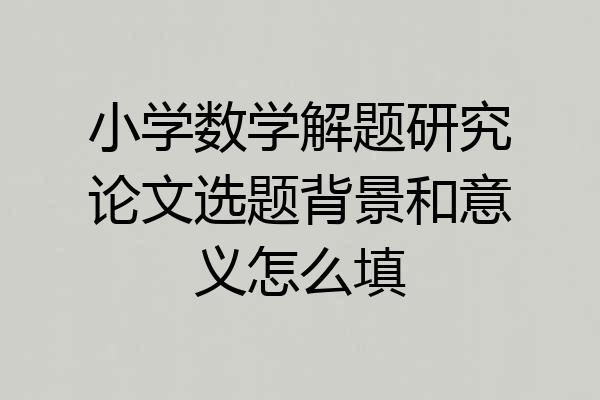 小学数学解题研究论文选题背景和意义怎么填