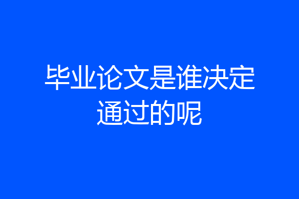 毕业论文是谁决定通过的呢