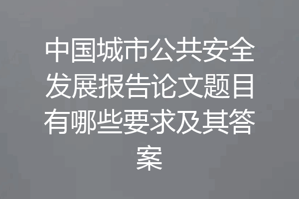 中国城市公共安全发展报告论文题目有哪些要求及其答案