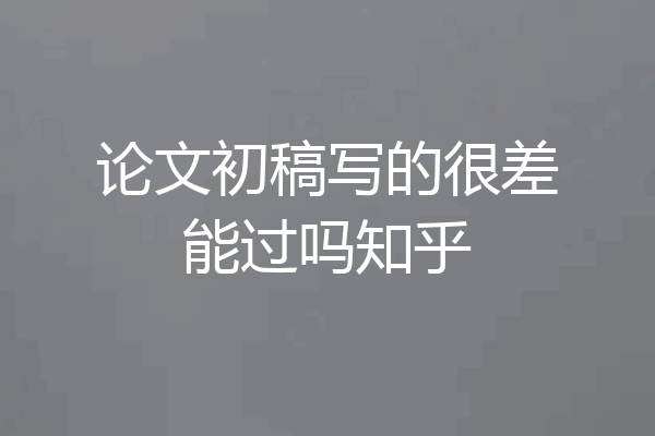 论文初稿写的很差能过吗知乎