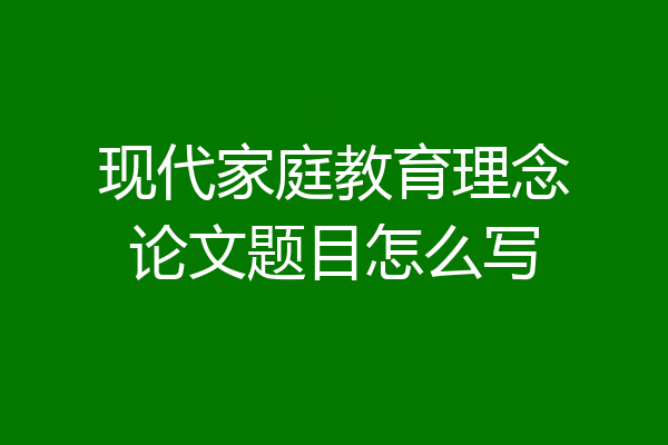 现代家庭教育理念论文题目怎么写