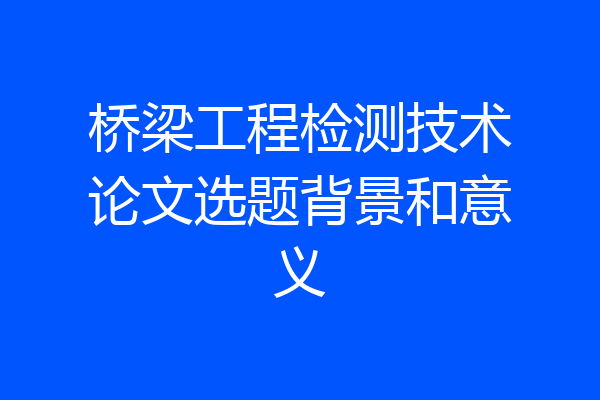 桥梁工程检测技术论文选题背景和意义