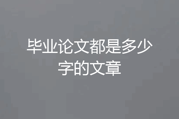 毕业论文都是多少字的文章