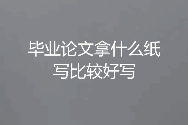 毕业论文拿什么纸写比较好写