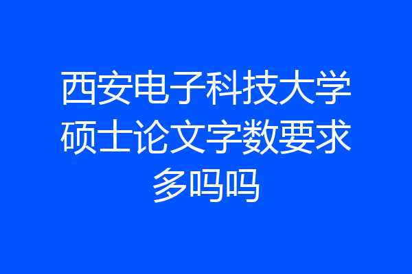 西安电子科技大学硕士论文字数要求多吗吗