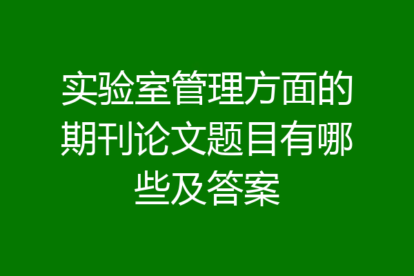 实验室管理方面的期刊论文题目有哪些及答案