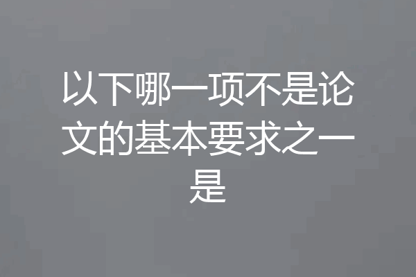以下哪一项不是论文的基本要求之一是