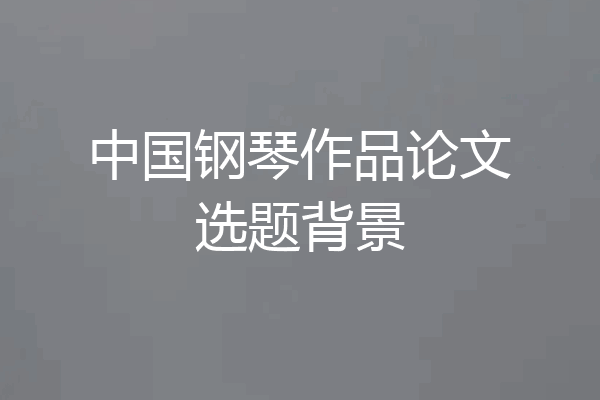 中国钢琴作品论文选题背景