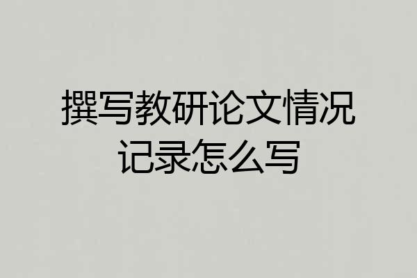 撰写教研论文情况记录怎么写
