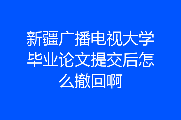 新疆广播电视大学毕业论文提交后怎么撤回啊
