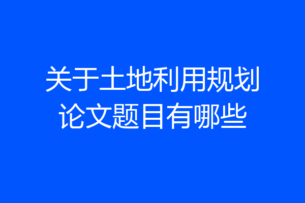 关于土地利用规划论文题目有哪些