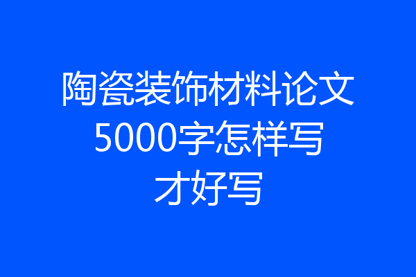 陶瓷装饰材料论文5000字怎样写才好写