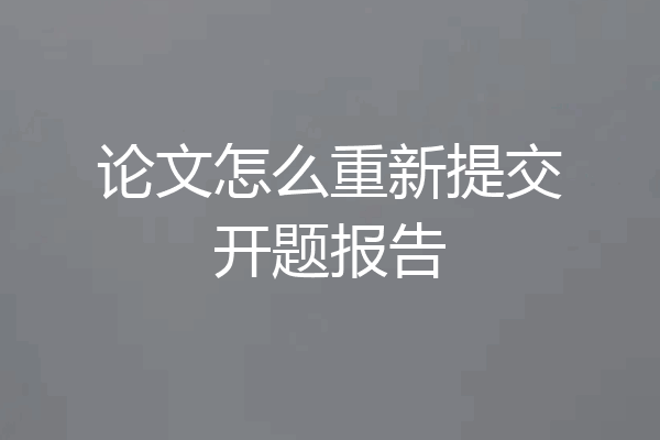 论文怎么重新提交开题报告