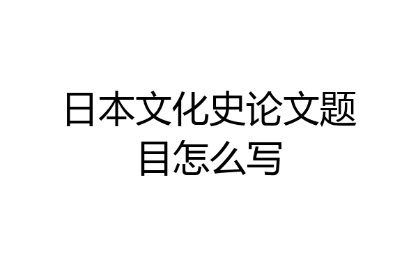 日本文化史论文题目怎么写