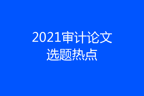 2021审计论文选题热点