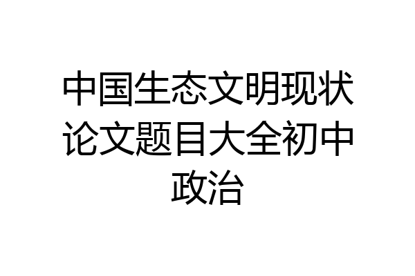 中国生态文明现状论文题目大全初中政治