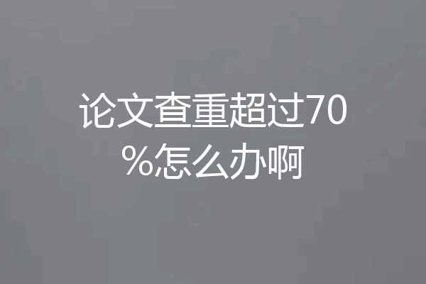 论文查重超过70%怎么办啊