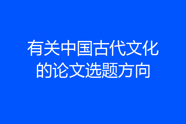 有关中国古代文化的论文选题方向
