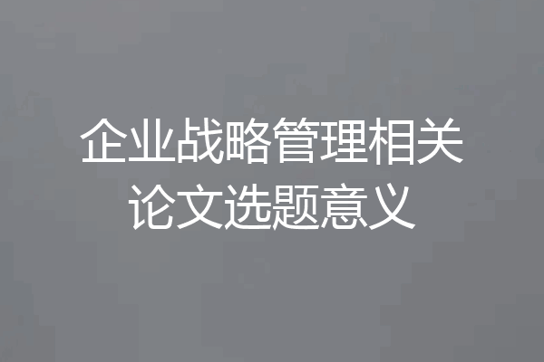 企业战略管理相关论文选题意义