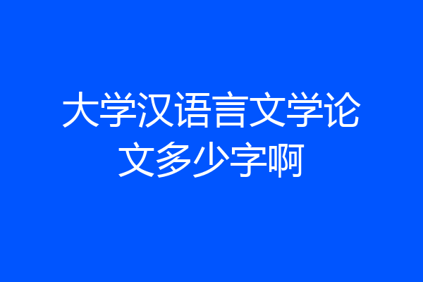 大学汉语言文学论文多少字啊